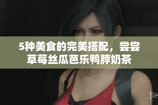5种美食的完美搭配，尝尝草莓丝瓜芭乐鸭脖奶茶