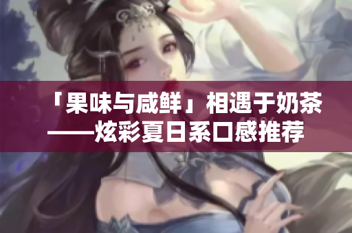 「果味与咸鲜」相遇于奶茶——炫彩夏日系口感推荐