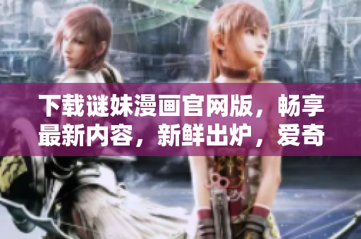 下载谜妹漫画官网版，畅享最新内容，新鲜出炉，爱奇艺等你来戳！