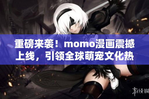 重磅来袭！momo漫画震撼上线，引领全球萌宠文化热浪