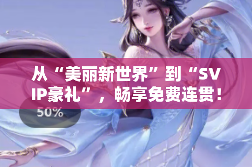 从“美丽新世界”到“SVIP豪礼”，畅享免费连贯！