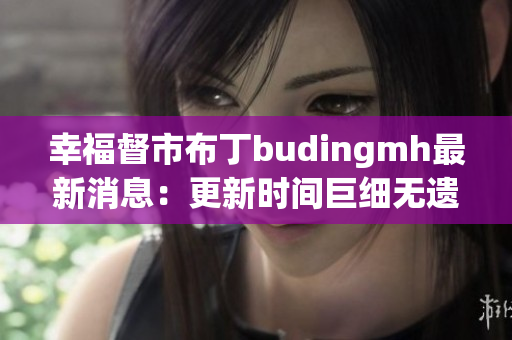 幸福督市布丁budingmh最新消息：更新时间巨细无遗！