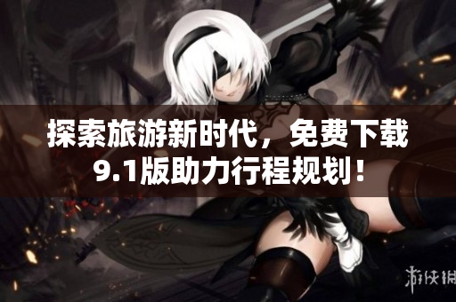 探索旅游新时代，免费下载9.1版助力行程规划！