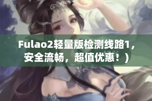 Fulao2轻量版检测线路1，安全流畅，超值优惠！)
