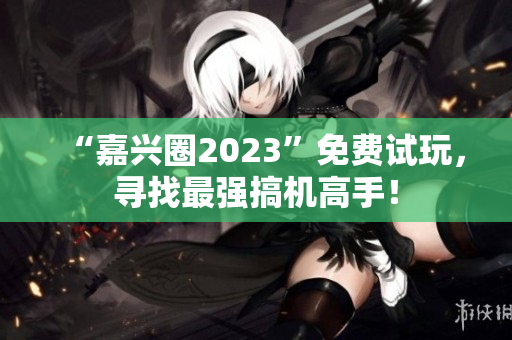 “嘉兴圈2023”免费试玩，寻找最强搞机高手！