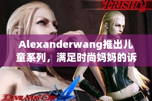 Alexanderwang推出儿童系列，满足时尚妈妈的诉求