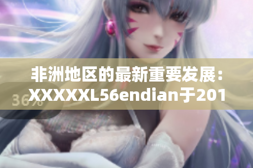 非洲地区的最新重要发展：XXXXXL56endian于2018年5月14日