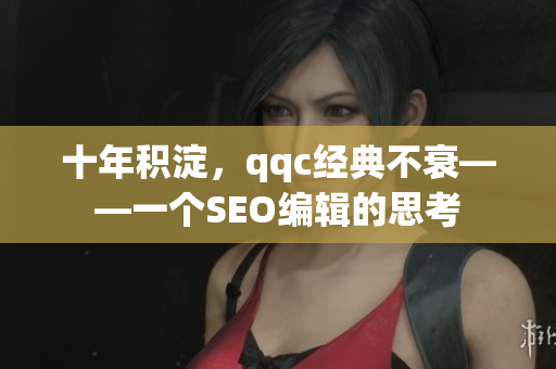 十年积淀，qqc经典不衰——一个SEO编辑的思考