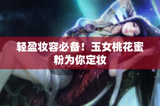 轻盈妆容必备！玉女桃花蜜粉为你定妆