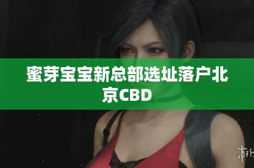 蜜芽宝宝新总部选址落户北京CBD