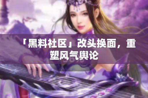 「黑料社区」改头换面，重塑风气舆论