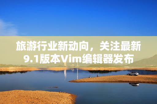 旅游行业新动向，关注最新9.1版本Vim编辑器发布
