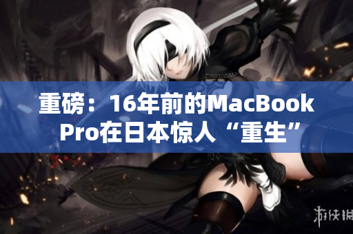 重磅：16年前的MacBook Pro在日本惊人“重生”