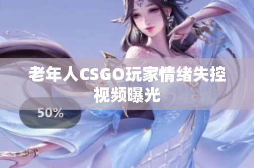老年人CSGO玩家情绪失控视频曝光