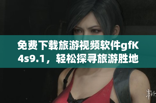 免费下载旅游视频软件gfK4s9.1，轻松探寻旅游胜地