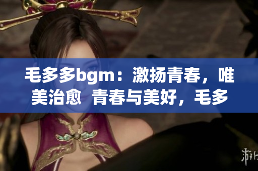 毛多多bgm：激扬青春，唯美治愈  青春与美好，毛多多bgm治愈你