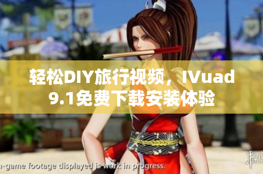 轻松DIY旅行视频，IVuad9.1免费下载安装体验