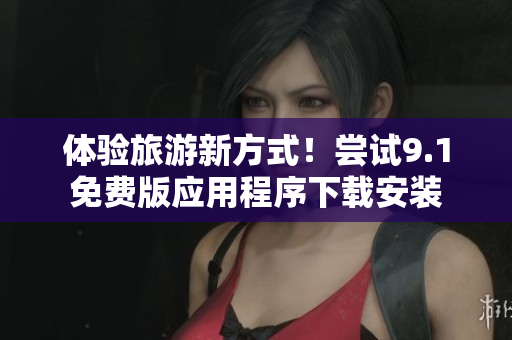 体验旅游新方式！尝试9.1免费版应用程序下载安装