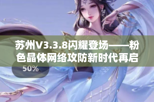 苏州V3.3.8闪耀登场——粉色晶体网络攻防新时代再启