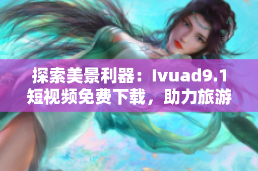 探索美景利器：Ivuad9.1短视频免费下载，助力旅游行业推广与展示