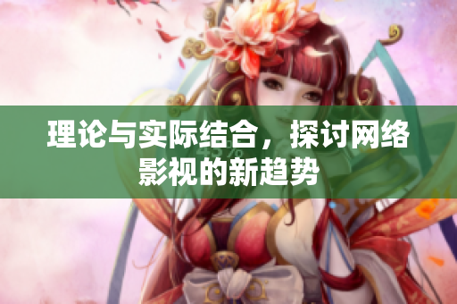 理论与实际结合，探讨网络影视的新趋势
