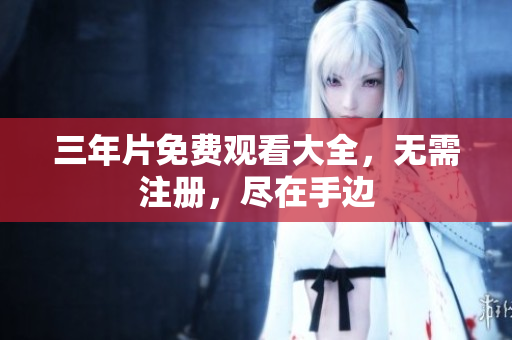 三年片免费观看大全，无需注册，尽在手边