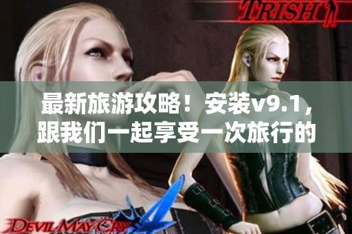 最新旅游攻略！安装v9.1，跟我们一起享受一次旅行的奖励体验！