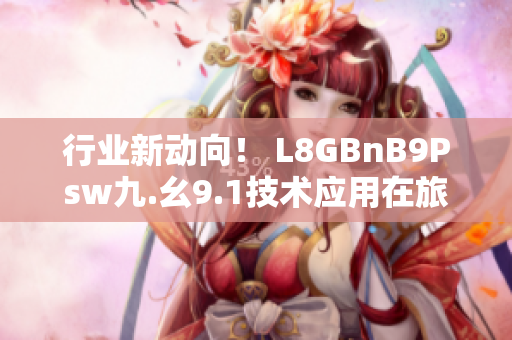 行业新动向！ L8GBnB9Psw九.幺9.1技术应用在旅游业，提升用户体验