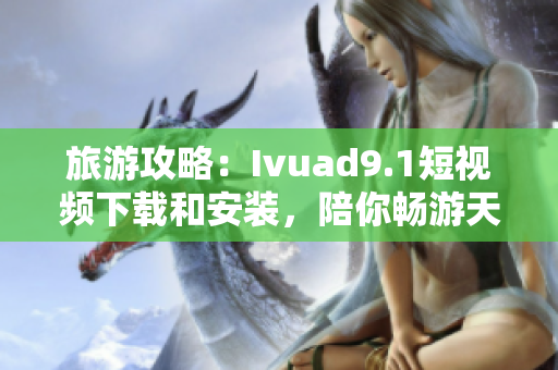 旅游攻略：Ivuad9.1短视频下载和安装，陪你畅游天下