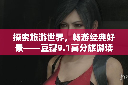 探索旅游世界，畅游经典好景——豆瓣9.1高分旅游读物推荐