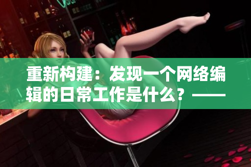 重新构建：发现一个网络编辑的日常工作是什么？——揭秘网络编辑的工作内容