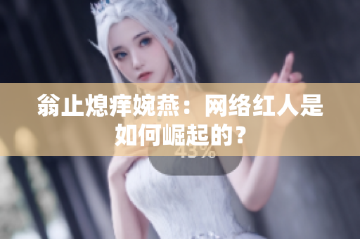 翁止熄痒婉燕：网络红人是如何崛起的？