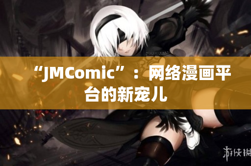 “JMComic”：网络漫画平台的新宠儿