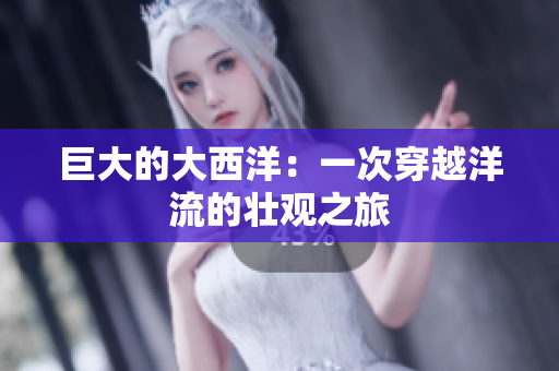 巨大的大西洋：一次穿越洋流的壮观之旅