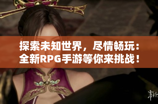 探索未知世界，尽情畅玩：全新RPG手游等你来挑战！