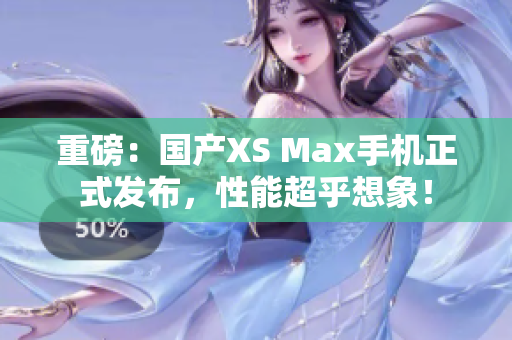 重磅：国产XS Max手机正式发布，性能超乎想象！