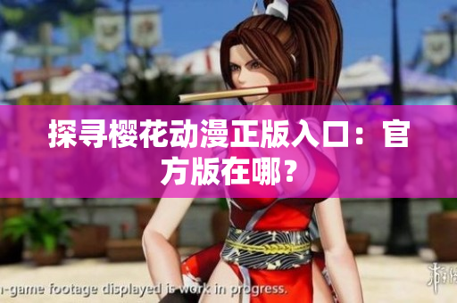 探寻樱花动漫正版入口：官方版在哪？