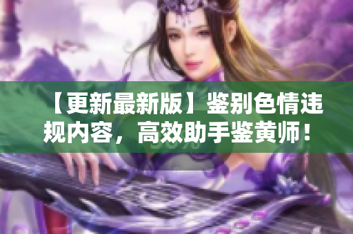 【更新最新版】鉴别色情违规内容，高效助手鉴黄师！