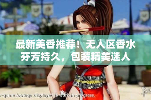 最新美香推荐！无人区香水芬芳持久，包装精美迷人