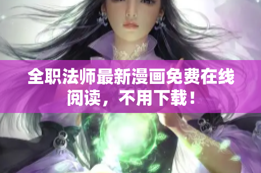 全职法师最新漫画免费在线阅读，不用下载！