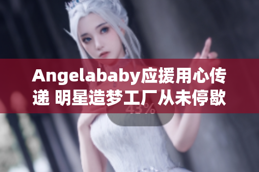 Angelababy应援用心传递 明星造梦工厂从未停歇