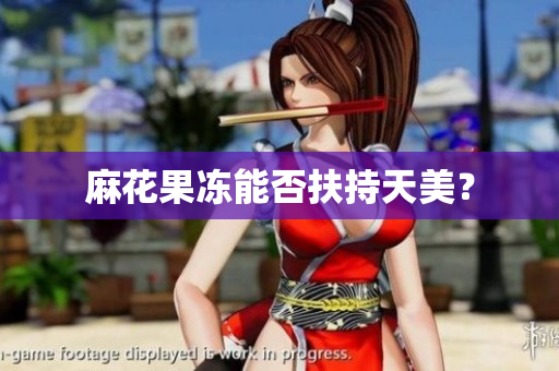 麻花果冻能否扶持天美？