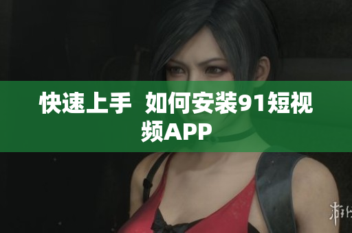 快速上手  如何安装9.1短视频APP