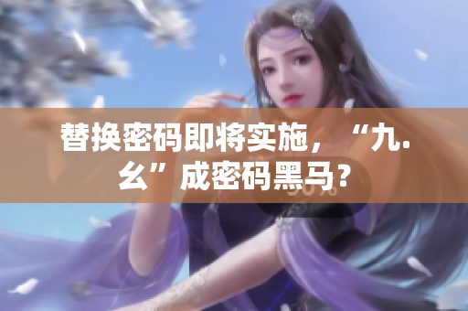 替换密码即将实施，“九.幺”成密码黑马？