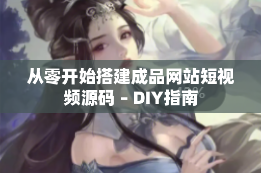 从零开始搭建成品网站短视频源码 – DIY指南