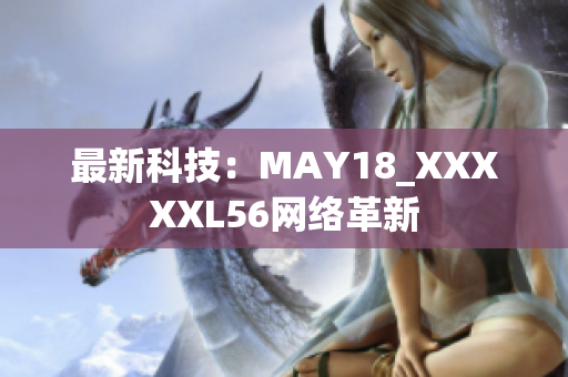 最新科技：MAY18_XXXXXL56网络革新