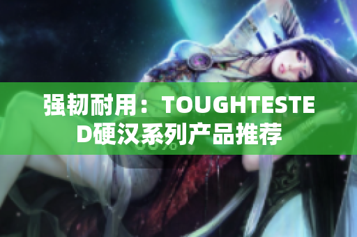 强韧耐用：TOUGHTESTED硬汉系列产品推荐