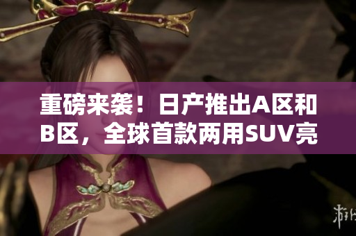 重磅来袭！日产推出A区和B区，全球首款两用SUV亮相