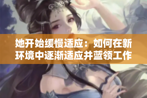 她开始缓慢适应：如何在新环境中逐渐适应并蓝领工作？