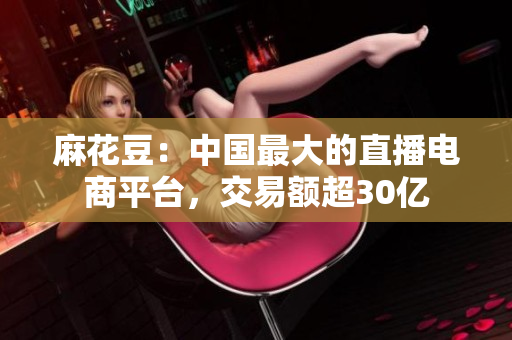 麻花豆：中国最大的直播电商平台，交易额超30亿